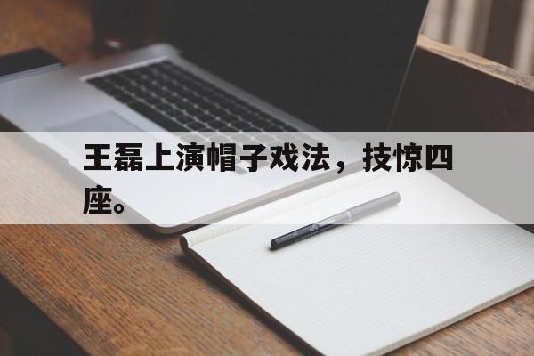 王磊上演帽子戏法，技惊四座。