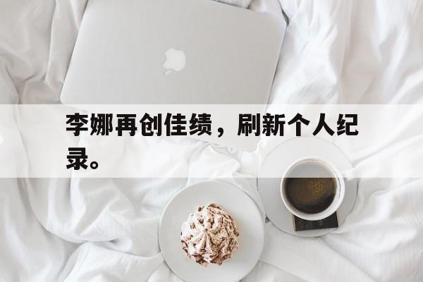 李娜再创佳绩，刷新个人纪录。