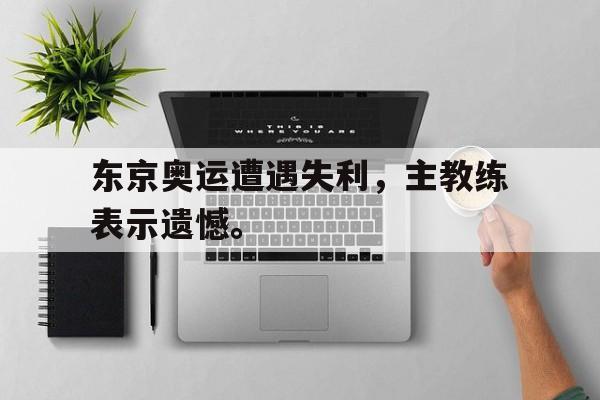 东京奥运遭遇失利，主教练表示遗憾。