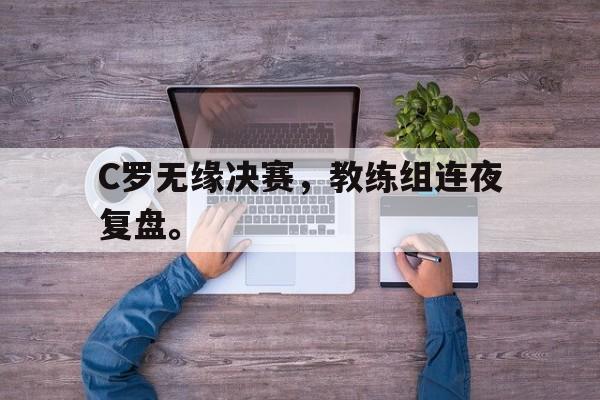 C罗无缘决赛，教练组连夜复盘。