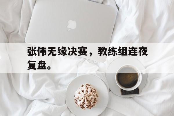 张伟无缘决赛，教练组连夜复盘。