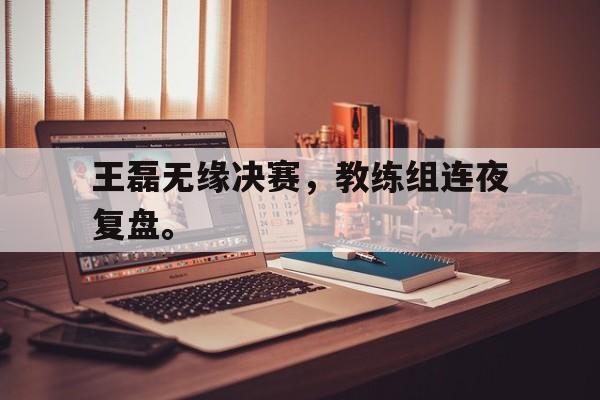 王磊无缘决赛，教练组连夜复盘。