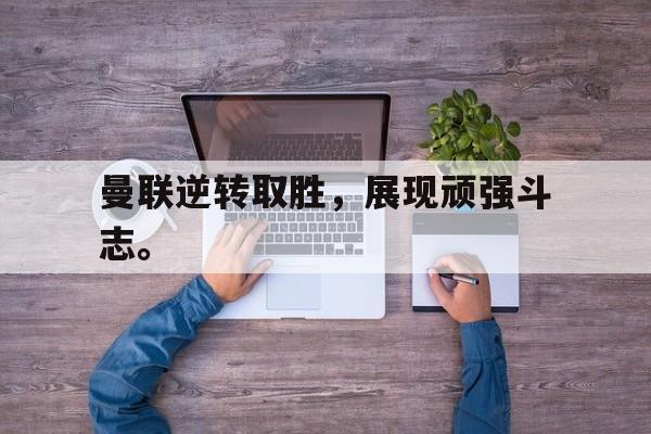 曼联逆转取胜，展现顽强斗志。