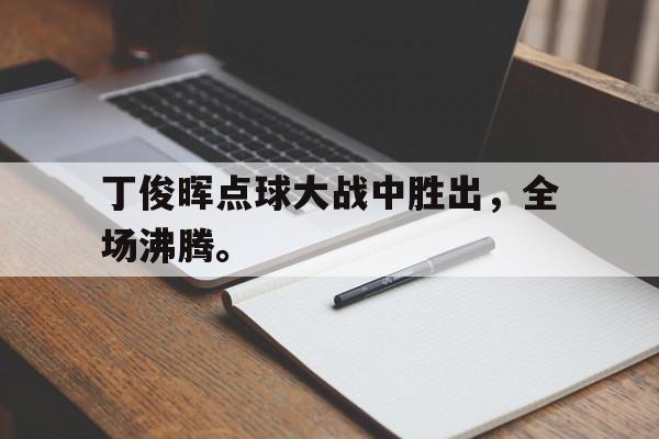 丁俊晖点球大战中胜出，全场沸腾。