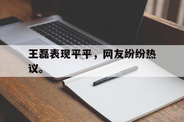 王磊表现平平，网友纷纷热议。