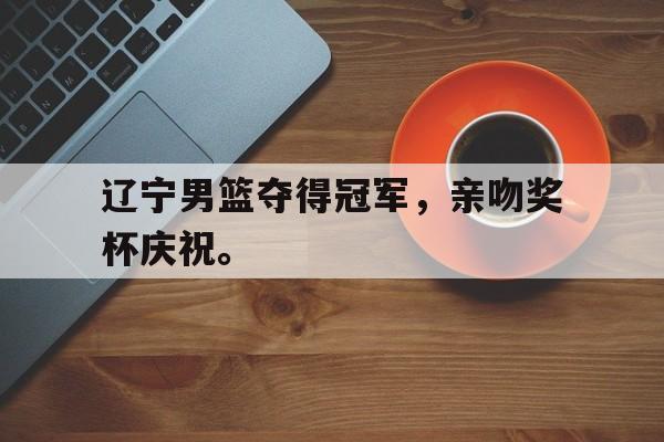 辽宁男篮夺得冠军，亲吻奖杯庆祝。