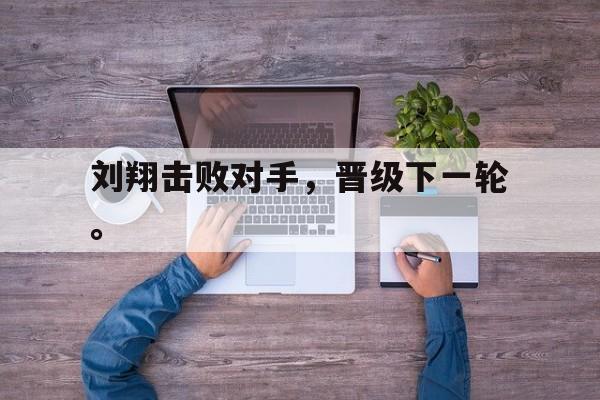 刘翔击败对手，晋级下一轮。