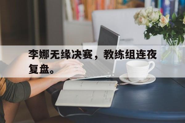 李娜无缘决赛，教练组连夜复盘。