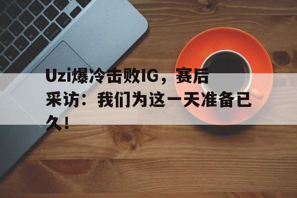 Uzi爆冷击败IG，赛后采访：我们为这一天准备已久！