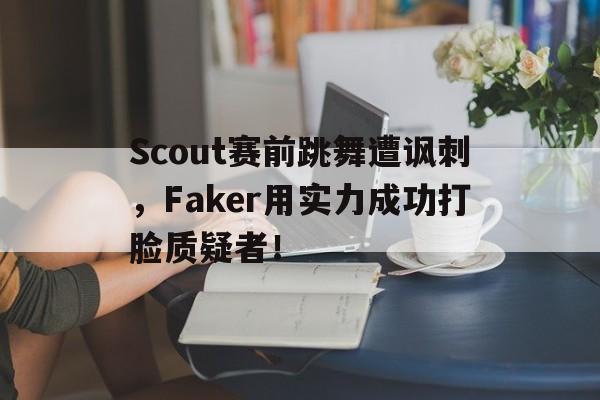 Scout赛前跳舞遭讽刺，Faker用实力成功打脸质疑者！