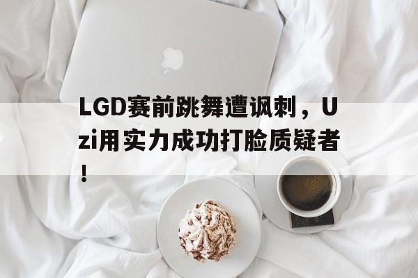 LGD赛前跳舞遭讽刺，Uzi用实力成功打脸质疑者！