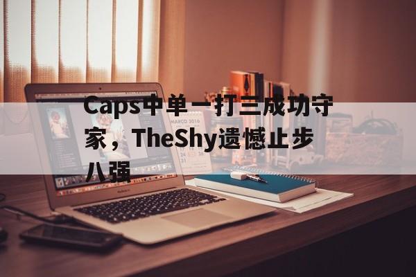 Caps中单一打三成功守家，TheShy遗憾止步八强