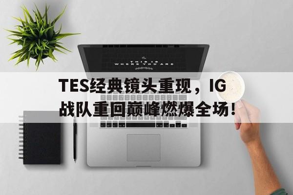 TES经典镜头重现，IG战队重回巅峰燃爆全场！