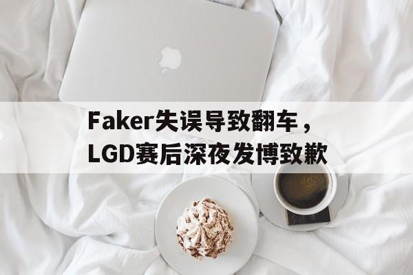 Faker失误导致翻车，LGD赛后深夜发博致歉