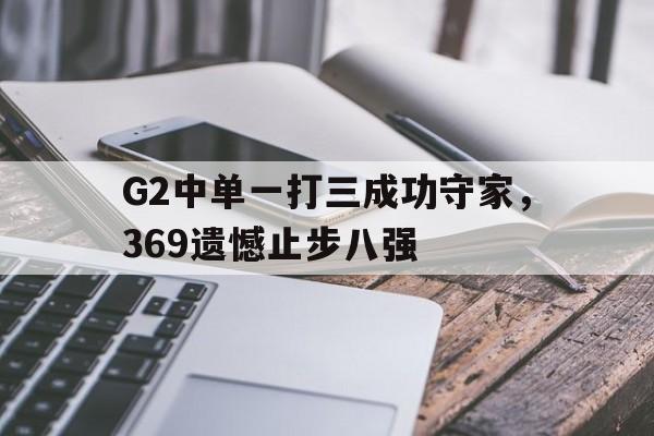 G2中单一打三成功守家，369遗憾止步八强
