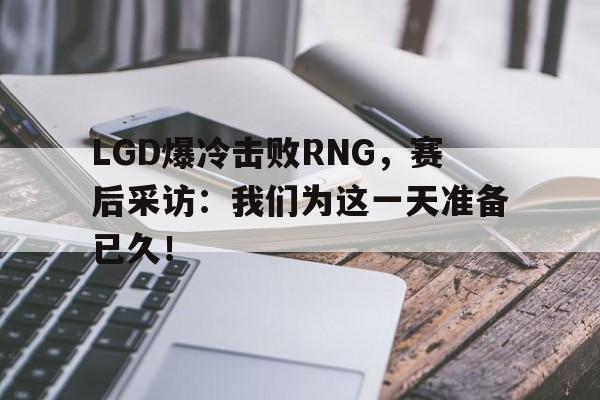 LGD爆冷击败RNG，赛后采访：我们为这一天准备已久！