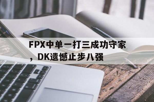 FPX中单一打三成功守家，DK遗憾止步八强