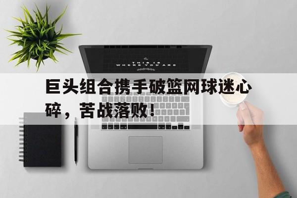 巨头组合携手破篮网球迷心碎，苦战落败！