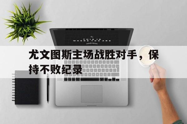 尤文图斯主场战胜对手，保持不败纪录
