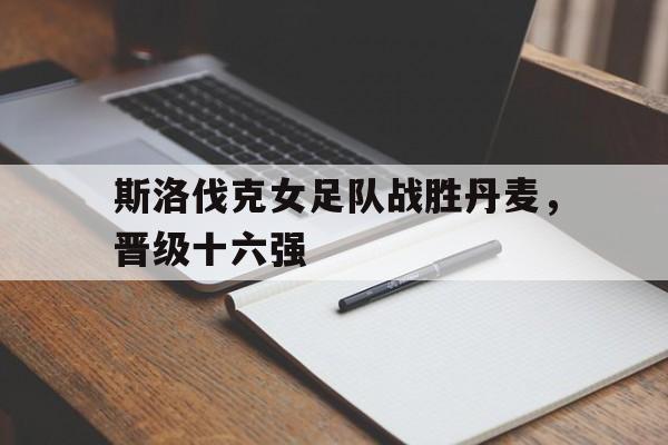 斯洛伐克女足队战胜丹麦，晋级十六强