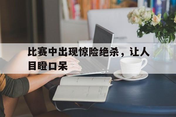 比赛中出现惊险绝杀，让人目瞪口呆