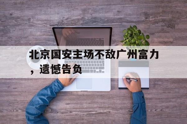 北京国安主场不敌广州富力，遗憾告负