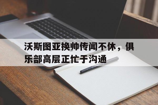 沃斯图亚换帅传闻不休，俱乐部高层正忙于沟通