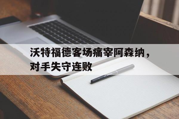 沃特福德客场痛宰阿森纳，对手失守连败