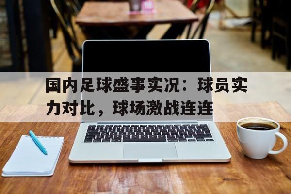 国内足球盛事实况：球员实力对比，球场激战连连