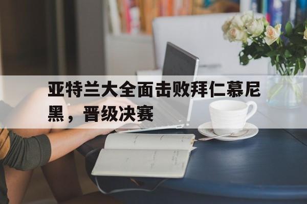 亚特兰大全面击败拜仁慕尼黑，晋级决赛