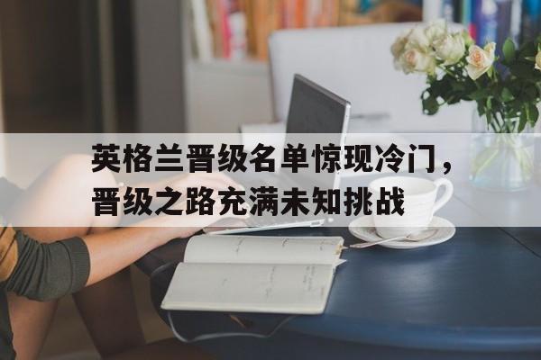 英格兰晋级名单惊现冷门，晋级之路充满未知挑战