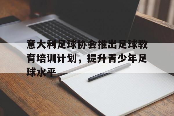 意大利足球协会推出足球教育培训计划，提升青少年足球水平