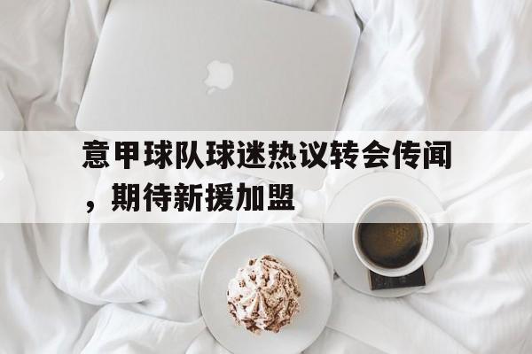 意甲球队球迷热议转会传闻，期待新援加盟