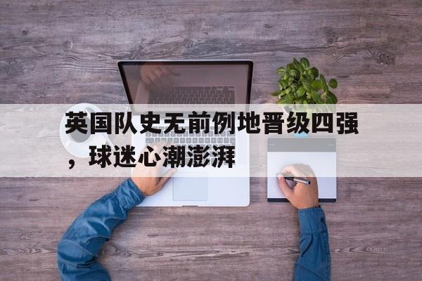 英国队史无前例地晋级四强，球迷心潮澎湃