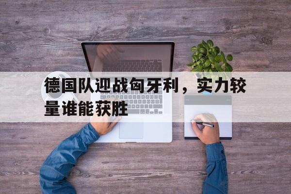 德国队迎战匈牙利，实力较量谁能获胜