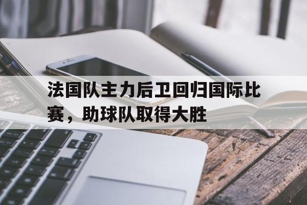 法国队主力后卫回归国际比赛，助球队取得大胜