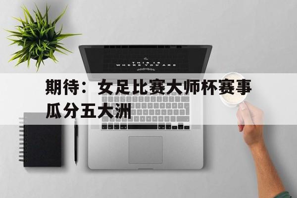 期待：女足比赛大师杯赛事瓜分五大洲
