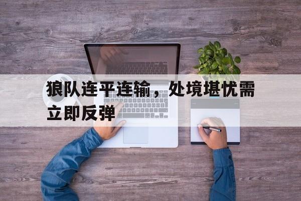 狼队连平连输，处境堪忧需立即反弹