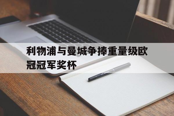利物浦与曼城争捧重量级欧冠冠军奖杯